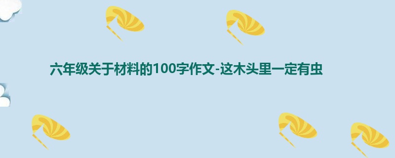 六年级关于材料的100字作文-这木头里一定有虫