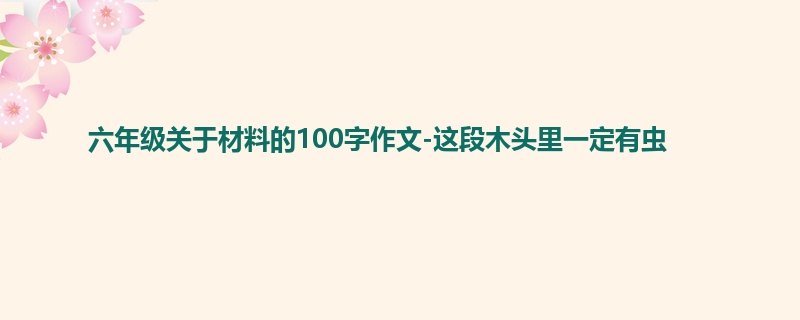 六年级关于材料的100字作文-这段木头里一定有虫