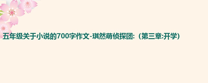 五年级关于小说的700字作文-琪然萌侦探团:(第三章:开学)