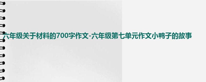 六年级关于材料的700字作文-六年级第七单元作文小鸭子的故事