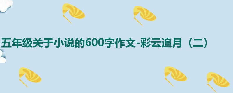 五年级关于小说的600字作文-彩云追月(二)