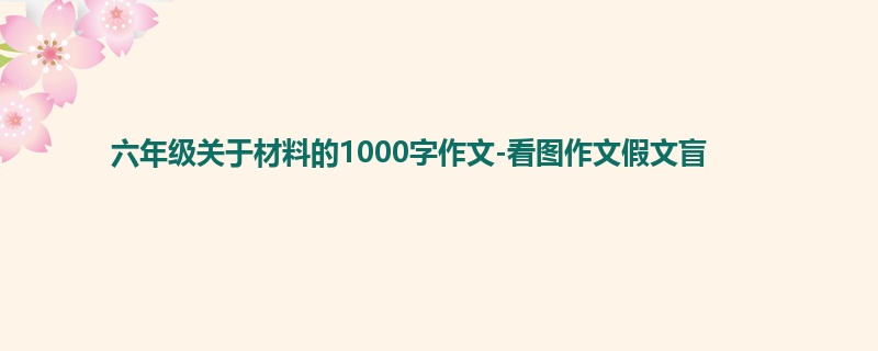 六年级关于材料的1000字作文-看图作文假文盲