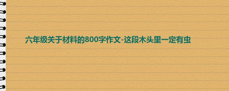 六年级关于材料的800字作文-这段木头里一定有虫