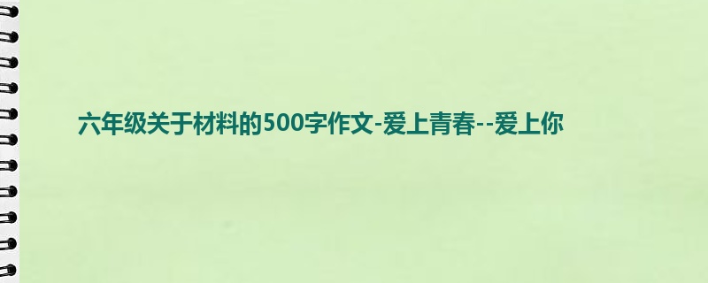 六年级关于材料的500字作文-爱上青春--爱上你