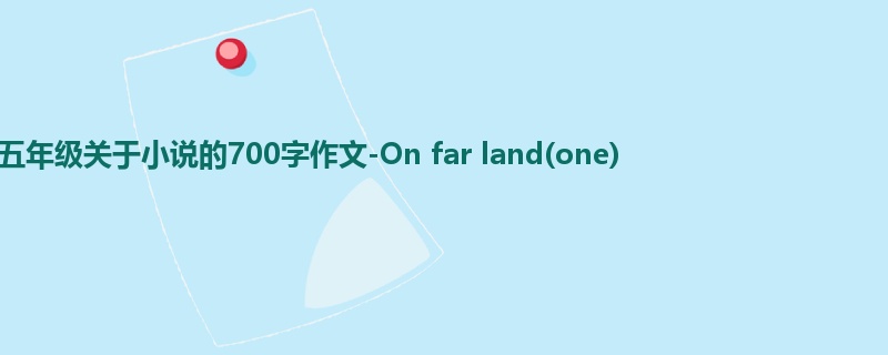 五年级关于小说的700字作文-On far land(one)