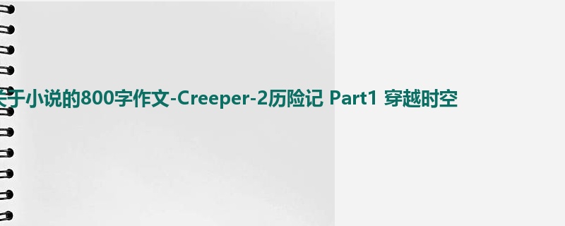 五年级关于小说的800字作文-Creeper-2历险记 Part1 穿越时空