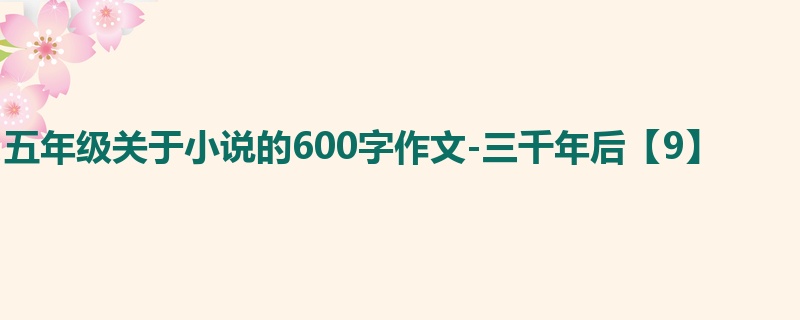 五年级关于小说的600字作文-三千年后【9】