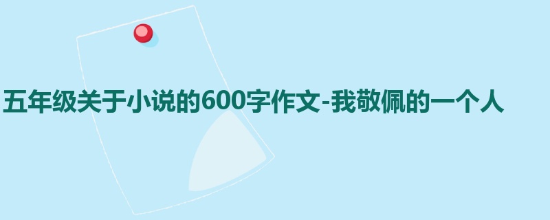 五年级关于小说的600字作文-我敬佩的一个人