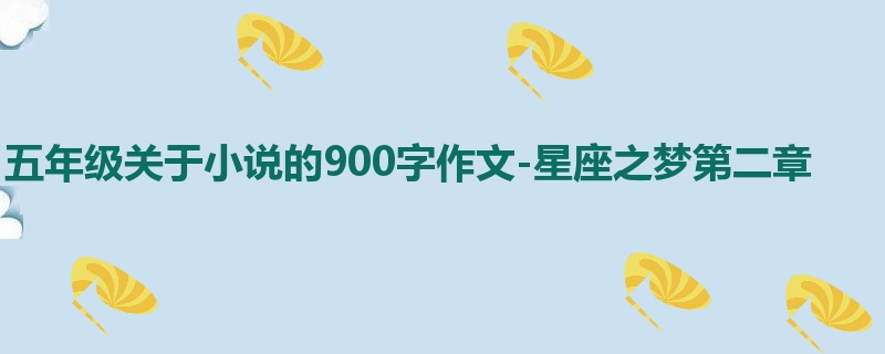 五年级关于小说的900字作文-星座之梦第二章