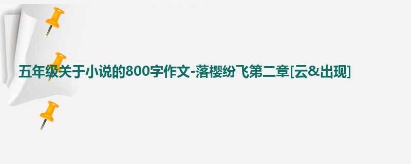 五年级关于小说的800字作文-落樱纷飞第二章[云&出现]
