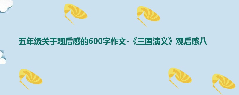 五年级关于观后感的600字作文-《三国演义》观后感八