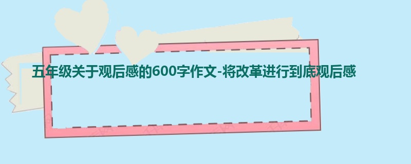 五年级关于观后感的600字作文-将改革进行到底观后感