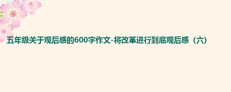 五年级关于观后感的600字作文-将改革进行到底观后感(六)