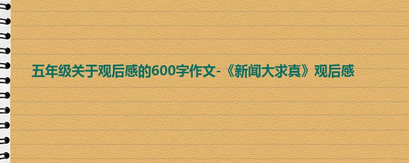 五年级关于观后感的600字作文-《新闻大求真》观后感