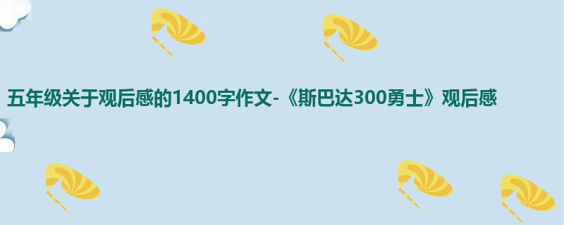 五年级关于观后感的1400字作文-《斯巴达300勇士》观后感