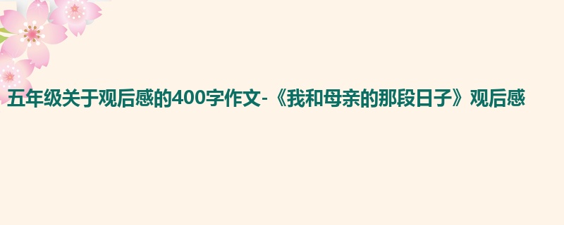 五年级关于观后感的400字作文-《我和母亲的那段日子》观后感