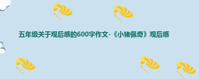 五年级关于观后感的600字作文-《小猪佩奇》观后感