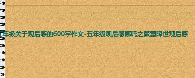 五年级关于观后感的600字作文-五年级观后感哪吒之魔童降世观后感