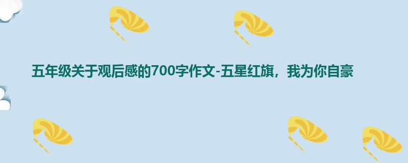 五年级关于观后感的700字作文-五星红旗,我为你自豪