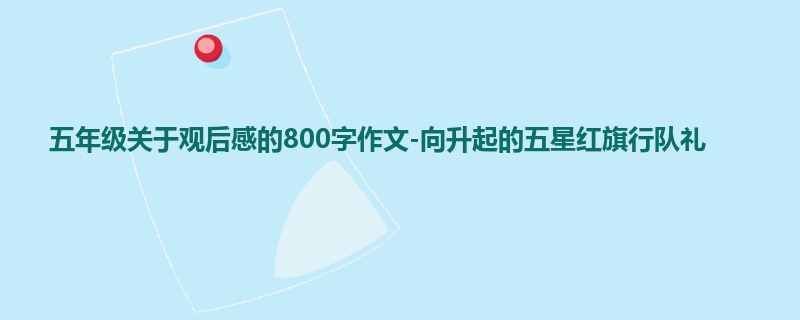 五年级关于观后感的800字作文-向升起的五星红旗行队礼