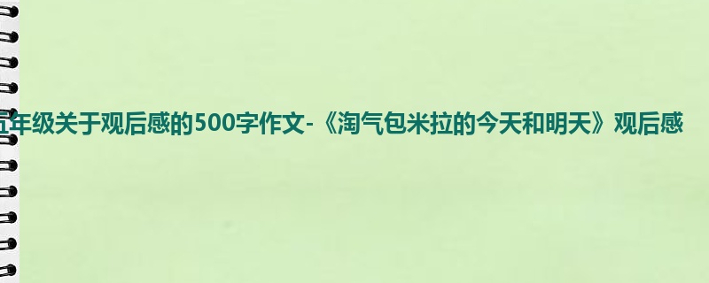 五年级关于观后感的500字作文-《淘气包米拉的今天和明天》观后感