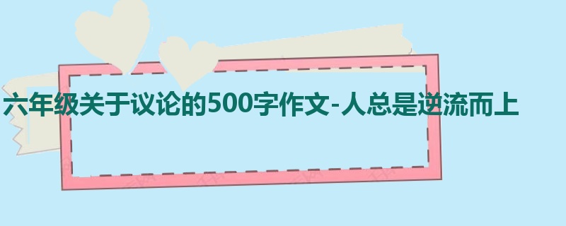 六年级关于议论的500字作文-人总是逆流而上