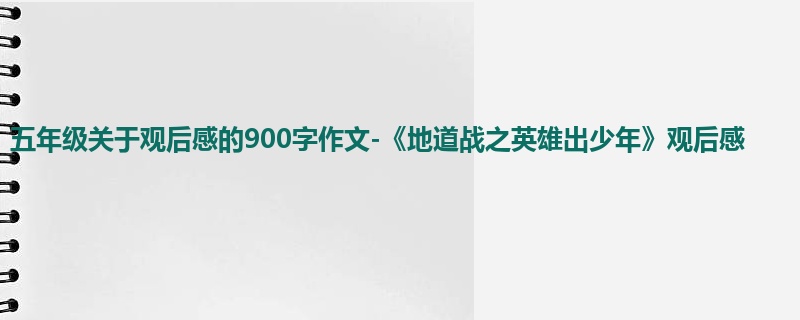 五年级关于观后感的900字作文-《地道战之英雄出少年》观后感