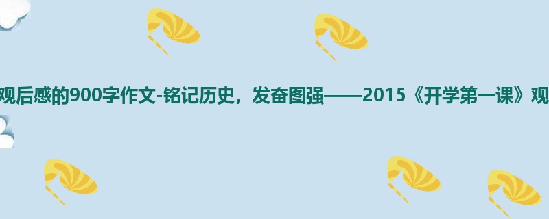 五年级关于观后感的900字作文-铭记历史,发奋图强——2015《开学第一课》观后感