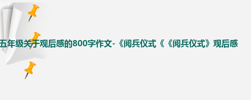 五年级关于观后感的800字作文-《阅兵仪式《《阅兵仪式》观后感