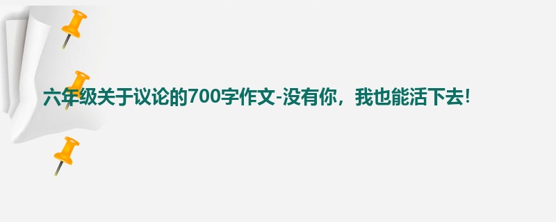 六年级关于议论的700字作文-没有你,我也能活下去!