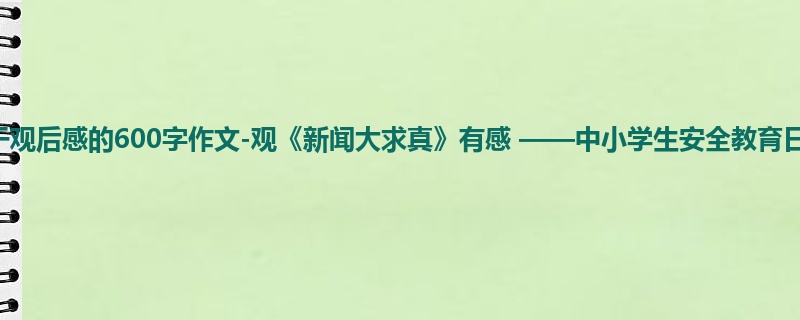 五年级关于观后感的600字作文-观《新闻大求真》有感 ——中小学生安全教育日主题