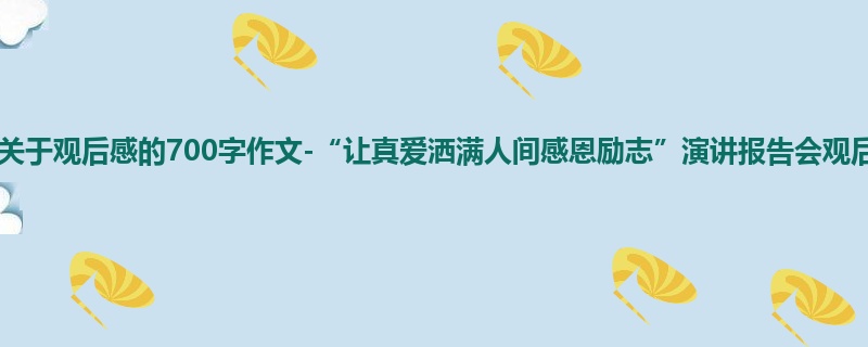 五年级关于观后感的700字作文-“让真爱洒满人间感恩励志”演讲报告会观后感