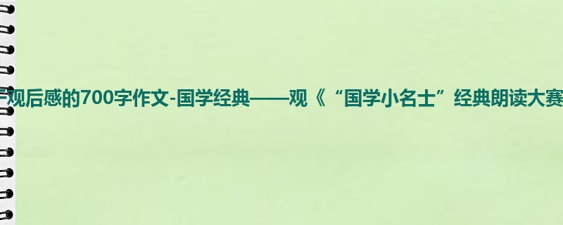 五年级关于观后感的700字作文-国学经典——观《“国学小名士”经典朗读大赛》有感