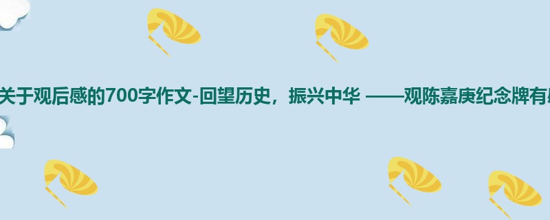 五年级关于观后感的700字作文-回望历史,振兴中华 ——观陈嘉庚纪念牌有感