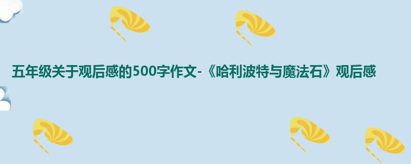 五年级关于观后感的500字作文-《哈利波特与魔法石》观后感