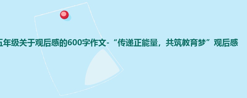 五年级关于观后感的600字作文-“传递正能量,共筑教育梦”观后感