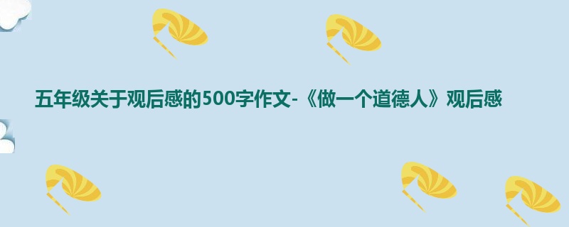 五年级关于观后感的500字作文-《做一个道德人》观后感