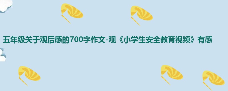 五年级关于观后感的700字作文-观《小学生安全教育视频》有感