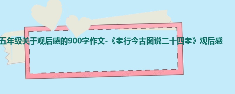 五年级关于观后感的900字作文-《孝行今古图说二十四孝》观后感