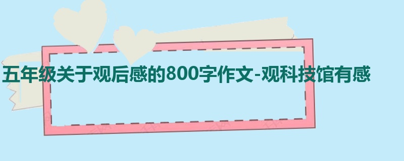 五年级关于观后感的800字作文-观科技馆有感