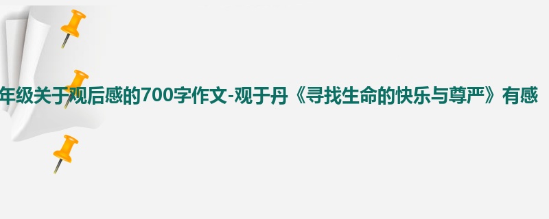 五年级关于观后感的700字作文-观于丹《寻找生命的快乐与尊严》有感