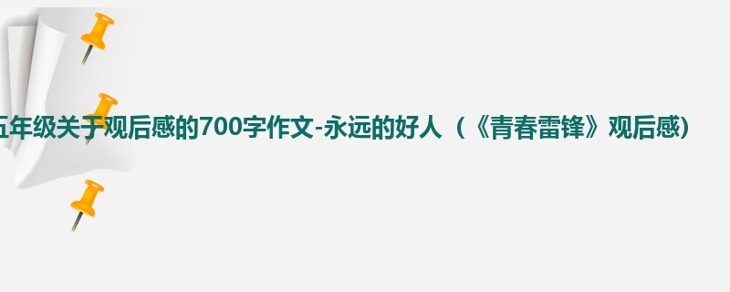 五年级关于观后感的700字作文-永远的好人(《青春雷锋》观后感)
