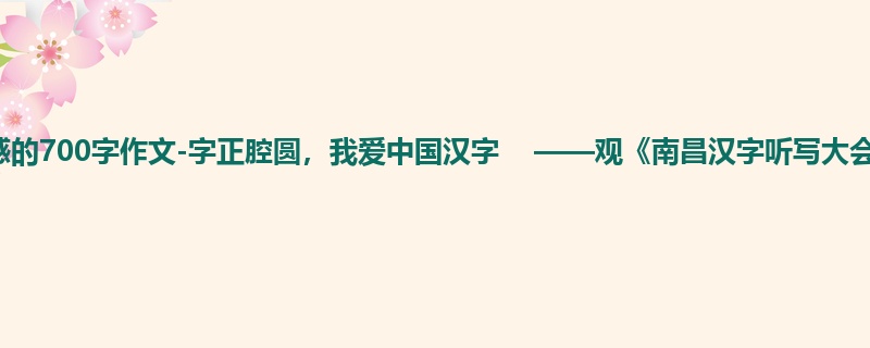 五年级关于观后感的700字作文-字正腔圆,我爱中国汉字 ——观《南昌汉字听写大会》有感