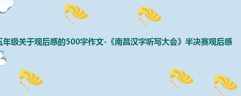 五年级关于观后感的500字作文-《南昌汉字听写大会》半决赛观后感