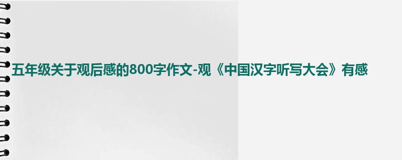 五年级关于观后感的800字作文-观《中国汉字听写大会》有感