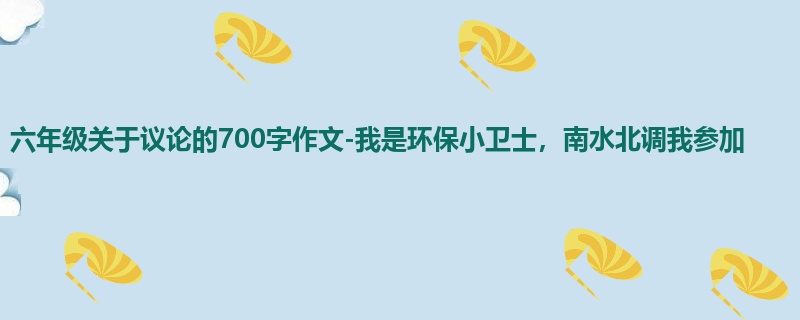 六年级关于议论的700字作文-我是环保小卫士,南水北调我参加