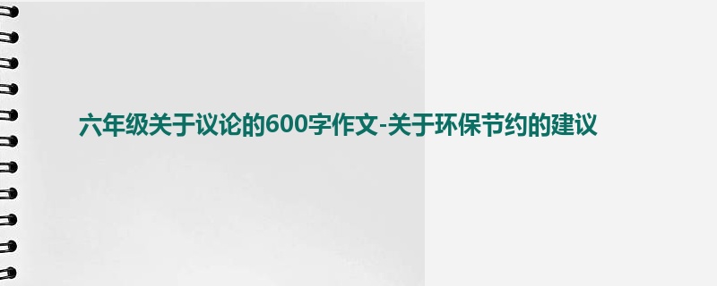 六年级关于议论的600字作文-关于环保节约的建议