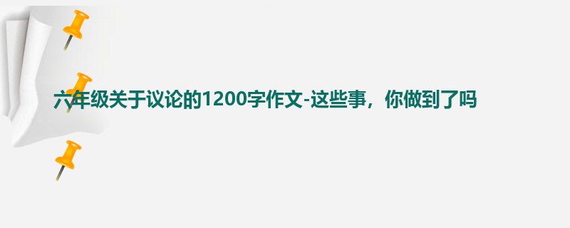 六年级关于议论的1200字作文-这些事,你做到了吗