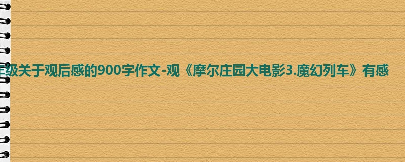 五年级关于观后感的900字作文-观《摩尔庄园大电影3.魔幻列车》有感