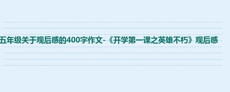 五年级关于观后感的400字作文-《开学第一课之英雄不朽》观后感